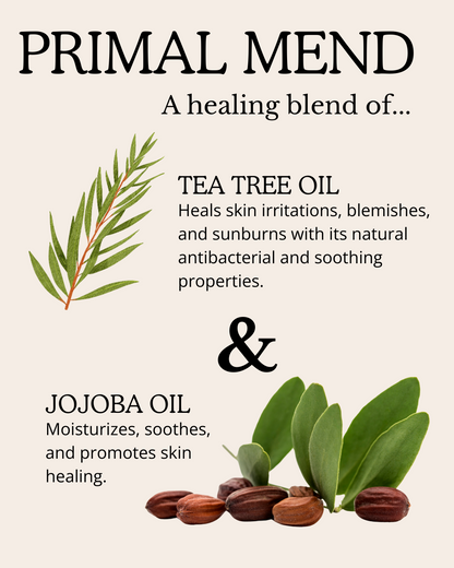 Primitive Brood's Primal Mend, made with Tea Tree Oil Heals skin irritations, blemishes, and sunburns with its natural antibacterial and soothing properties; and, Jojoba Oil Moisturizes, soothes, and promotes skin healing.