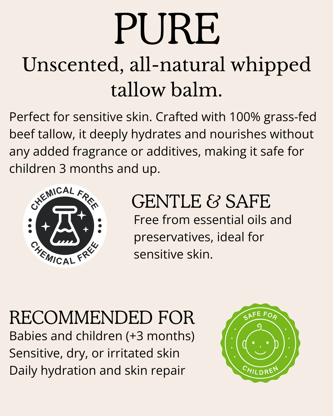 Perfect for sensitive skin. Crafted with 100% grass-fed beef tallow, it deeply hydrates and nourishes without any added fragrance or additives, making it safe for children 3 months and up. Free from essential oils and preservatives, ideal for sensitive skin.